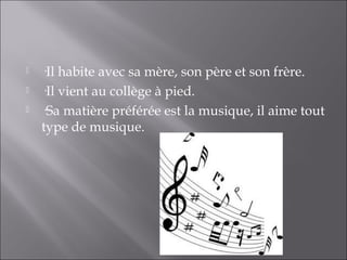    ·Il habite avec sa mère, son père et son frère.
   ·Il vient au collège à pied.
   ·Sa matière préférée est la musique, il aime tout
    type de musique.
 