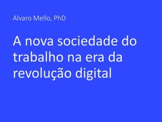 Alvaro Mello, PhD
A nova sociedade do
trabalho na era da
revolução digital
 