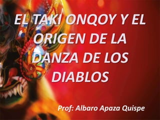 EL TAKI ONQOY Y EL
ORIGEN DE LA
DANZA DE LOS
DIABLOS
Prof: Albaro Apaza Quispe
 