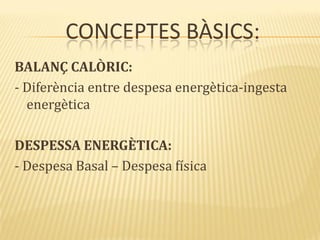 CONCEPTES BÀSICS:
BALANÇ CALÒRIC:
- Diferència entre despesa energètica-ingesta
energètica
DESPESSA ENERGÈTICA:
- Despesa Basal – Despesa física
 