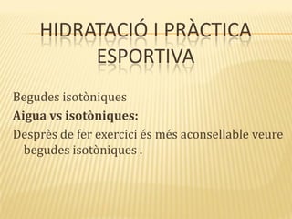 HIDRATACIÓ I PRÀCTICA
ESPORTIVA
Begudes isotòniques
Aigua vs isotòniques:
Desprès de fer exercici és més aconsellable veure
begudes isotòniques .
 