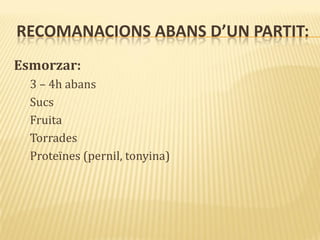 RECOMANACIONS ABANS D’UN PARTIT:
Esmorzar:
3 – 4h abans
Sucs
Fruita
Torrades
Proteïnes (pernil, tonyina)
 