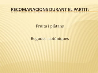 RECOMANACIONS DURANT EL PARTIT:
Fruita i plàtans
Begudes isotòniques
 