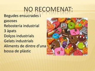 NO RECOMENAT:
Begudes ensucrades i
gasoses
Rebosteria industrial
3 àpats
Dolços industrials
Gelats industrials
Aliments de dintre d’una
bossa de plàstic
 