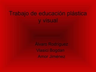 Trabajo de educación plástica
y visual
Álvaro Rodríguez
Vlasici Bogdan
Amor Jiménez
 
