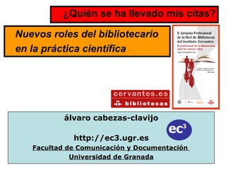 [object Object],álvaro cabezas-clavijo http://ec3.ugr.es Facultad de Comunicación y Documentación  Universidad de Granada ec 3 Nuevos roles del bibliotecario  en la práctica científica 