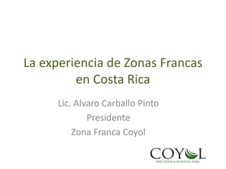 La experiencia de Zonas Francas
en Costa Rica
Lic. Alvaro Carballo Pinto
Presidente
Zona Franca Coyol
 
