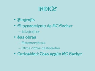INDICE
• Biografía
• El pensamiento de MC Escher
  – Litografias
• Sus obras
  – Metamorphose
  – Otras obras destacadas
• Curiosidad: Casa según MC Escher
 