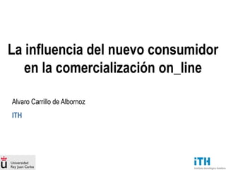 La influencia del nuevo consumidor
   en la comercialización on_line

Alvaro Carrillo de Albornoz
ITH
 