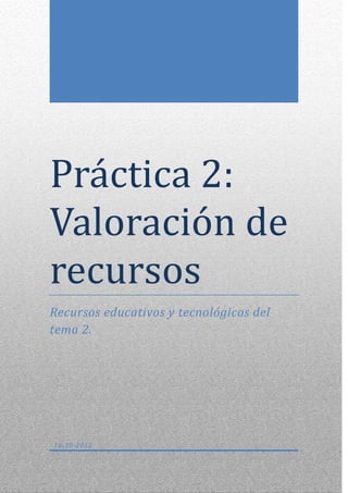 Práctica 2:
Valoración de
recursos
Recursos educativos y tecnológicos del
tema 2.




16-10-2012
 