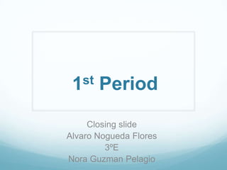 1 st   Period
     Closing slide
Alvaro Nogueda Flores
         3ºE
Nora Guzman Pelagio
 