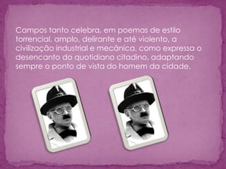 Campos tanto celebra, em poemas de estilo
torrencial, amplo, delirante e até violento, a
civilização industrial e mecânica, como expressa o
desencanto do quotidiano citadino, adaptando
sempre o ponto de vista do homem da cidade.
 