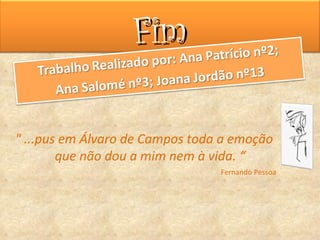 Fim

" ...pus em Álvaro de Campos toda a emoção
        que não dou a mim nem à vida. “
                                 Fernando Pessoa
 