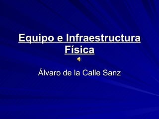 Equipo e Infraestructura Física Álvaro de la Calle Sanz 