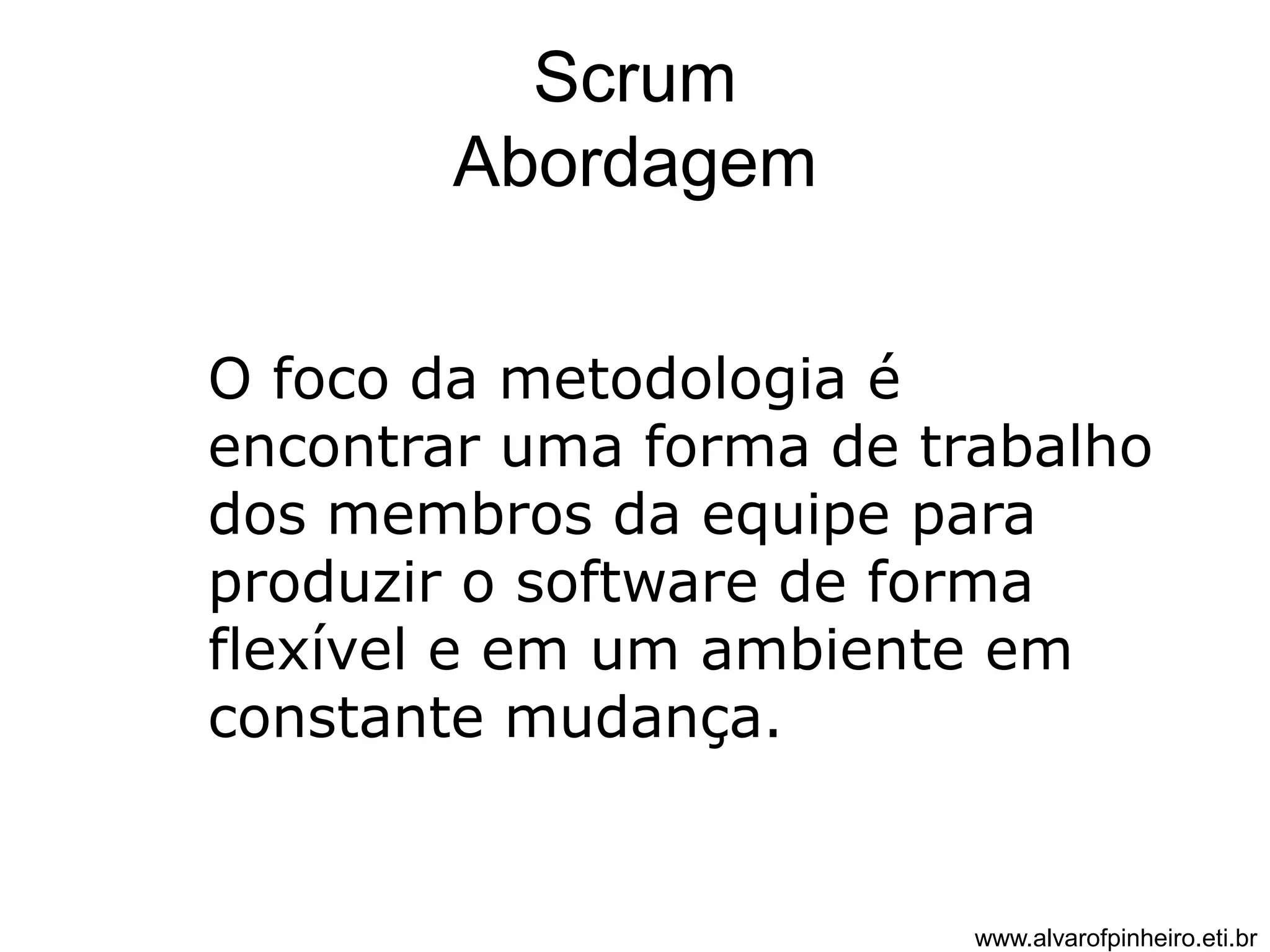 Scrum 
Abordagem 
O foco da metodologia é 
encontrar uma forma de trabalho 
dos membros da equipe para 
produzir o software de forma 
flexível e em um ambiente em 
constante mudança. 
www.alvarofpinheiro.eti.br 
 