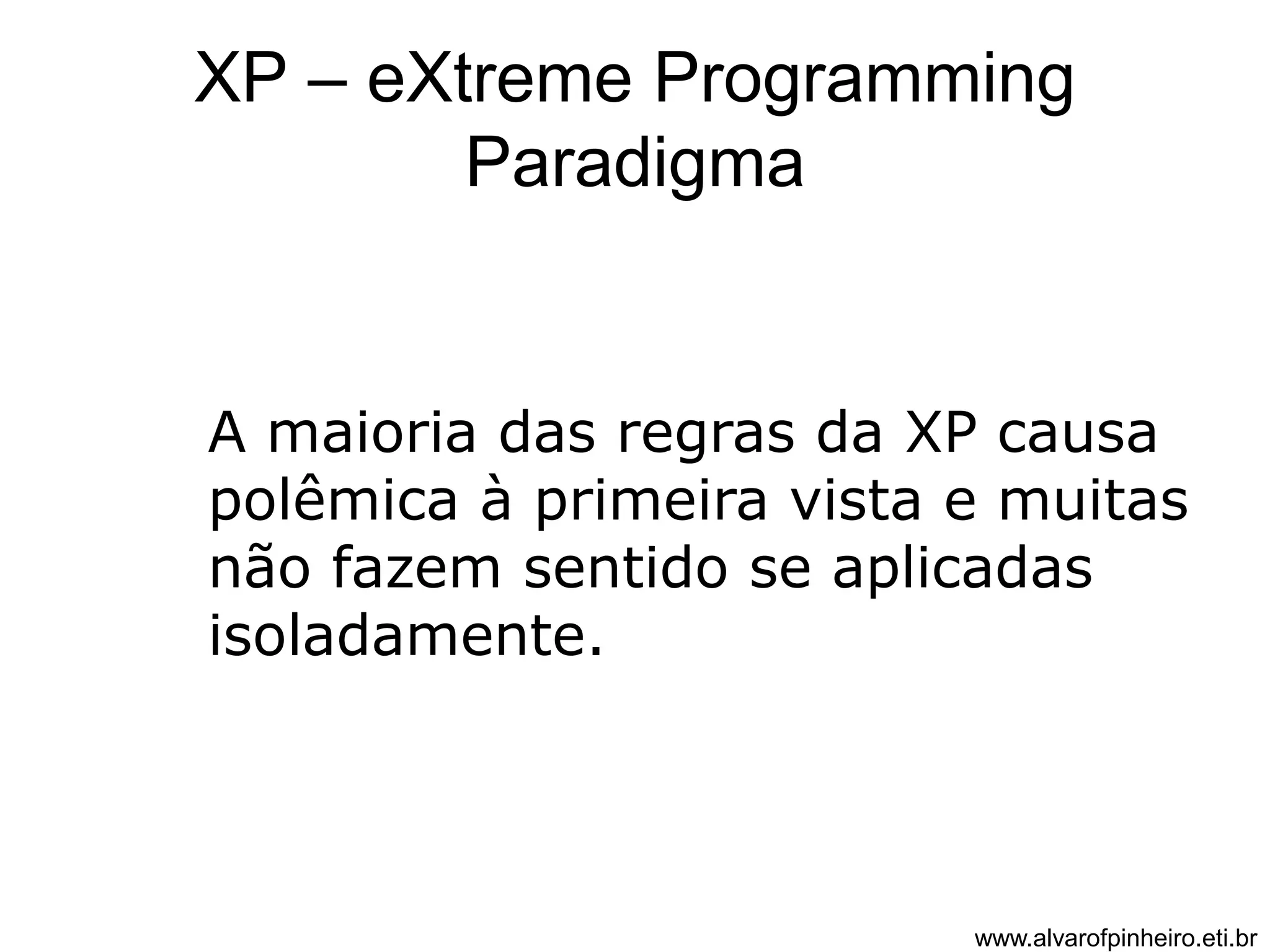 XP – eXtreme Programming 
Paradigma 
A maioria das regras da XP causa 
polêmica à primeira vista e muitas 
não fazem sentido se aplicadas 
isoladamente. 
www.alvarofpinheiro.eti.br 
 