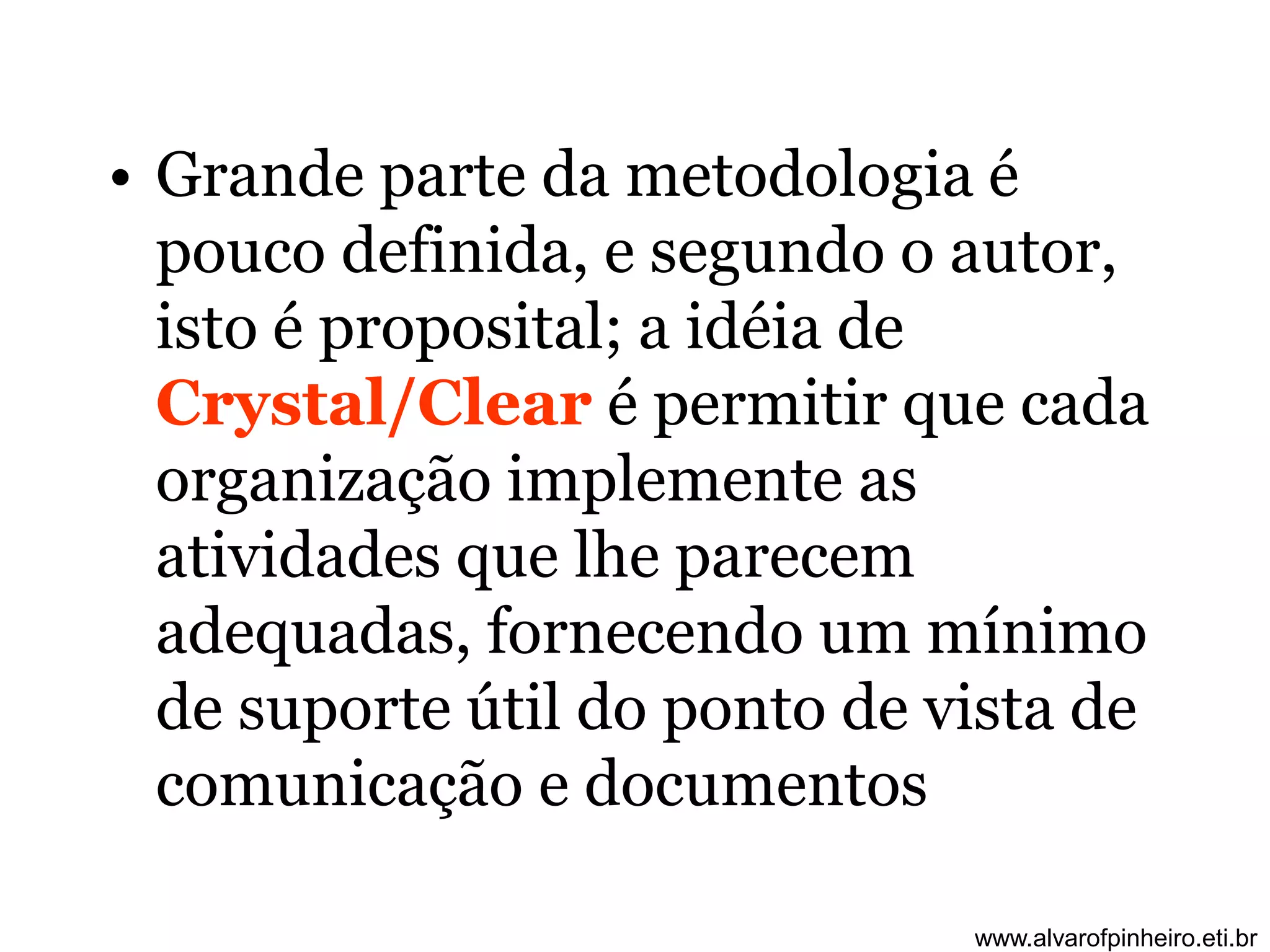 • Grande parte da metodologia é 
pouco definida, e segundo o autor, 
isto é proposital; a idéia de 
Crystal/Clear é permitir que cada 
organização implemente as 
atividades que lhe parecem 
adequadas, fornecendo um mínimo 
de suporte útil do ponto de vista de 
comunicação e documentos 
www.alvarofpinheiro.eti.br 
 
