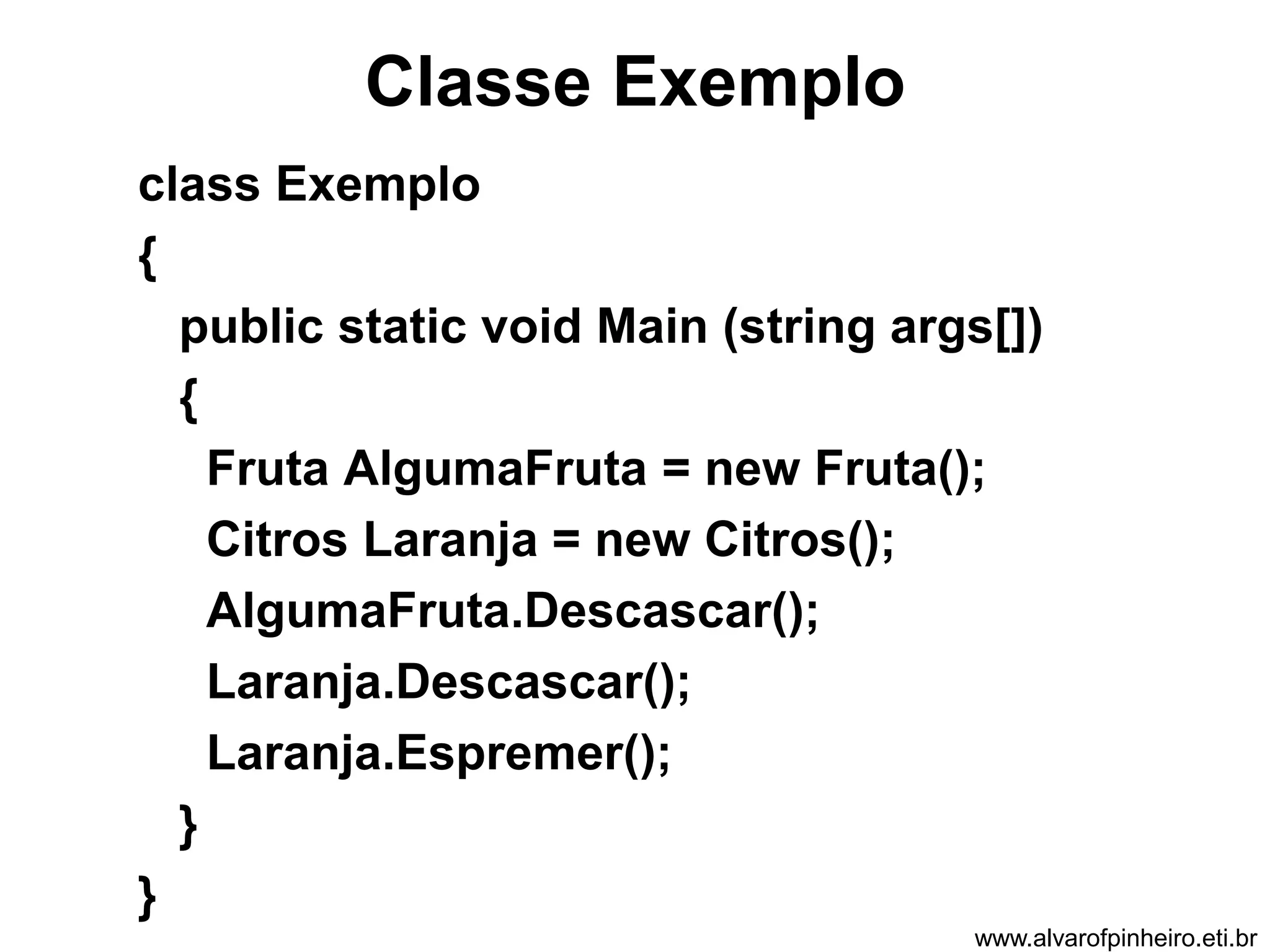 Classe Exemplo 
class Exemplo 
{ 
public static void Main (string args[]) 
{ 
Fruta AlgumaFruta = new Fruta(); 
Citros Laranja = new Citros(); 
AlgumaFruta.Descascar(); 
Laranja.Descascar(); 
Laranja.Espremer(); 
} 
} 
www.alvarofpinheiro.eti.br 
 