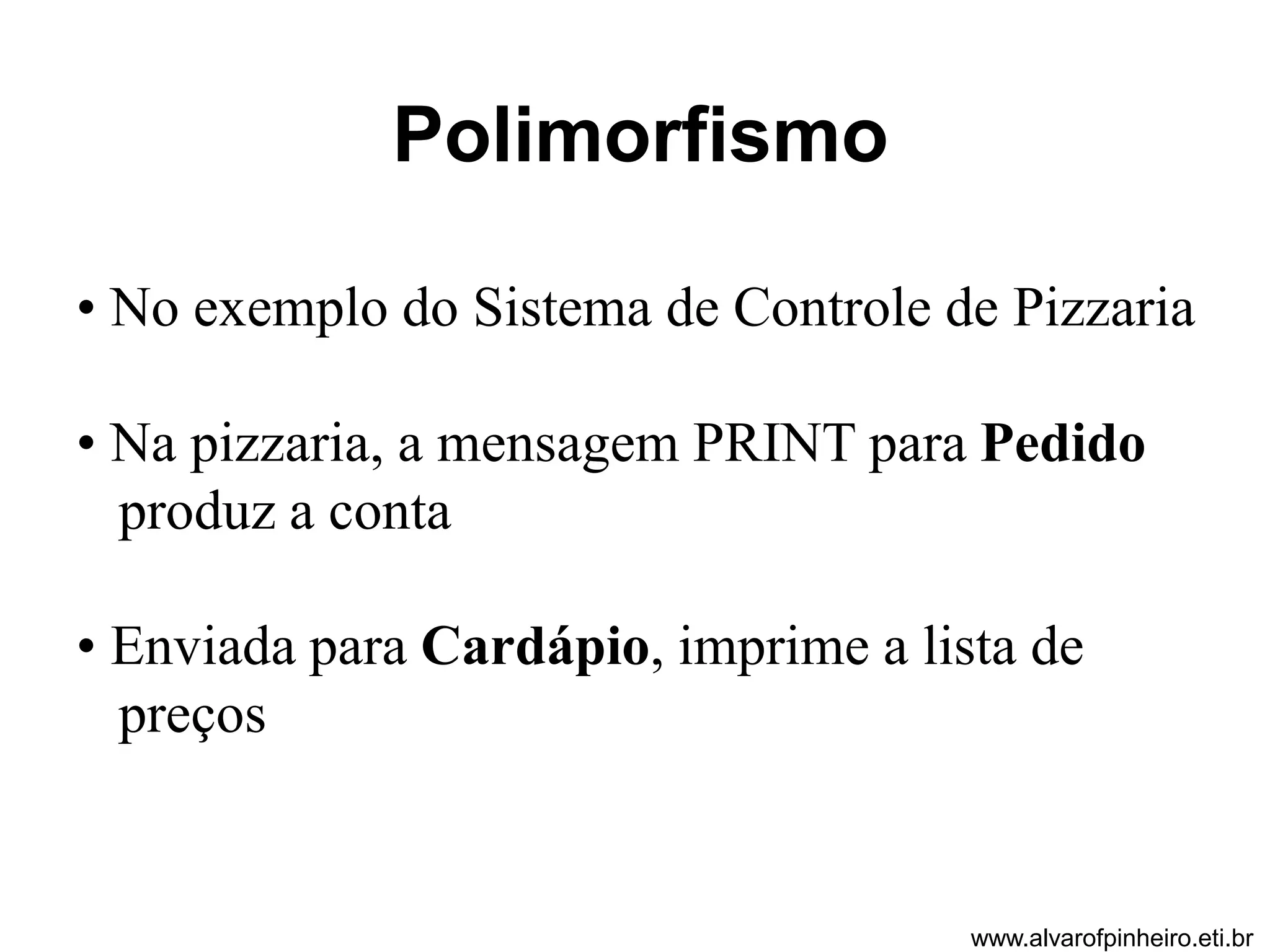 Polimorfismo 
• No exemplo do Sistema de Controle de Pizzaria 
• Na pizzaria, a mensagem PRINT para Pedido 
produz a conta 
• Enviada para Cardápio, imprime a lista de 
preços 
www.alvarofpinheiro.eti.br 
 