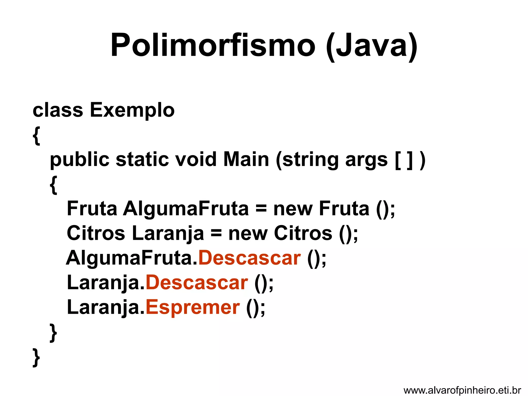 Polimorfismo (Java) 
class Exemplo 
{ 
public static void Main (string args [ ] ) 
{ 
Fruta AlgumaFruta = new Fruta (); 
Citros Laranja = new Citros (); 
AlgumaFruta.Descascar (); 
Laranja.Descascar (); 
Laranja.Espremer (); 
} 
} 
www.alvarofpinheiro.eti.br 
 