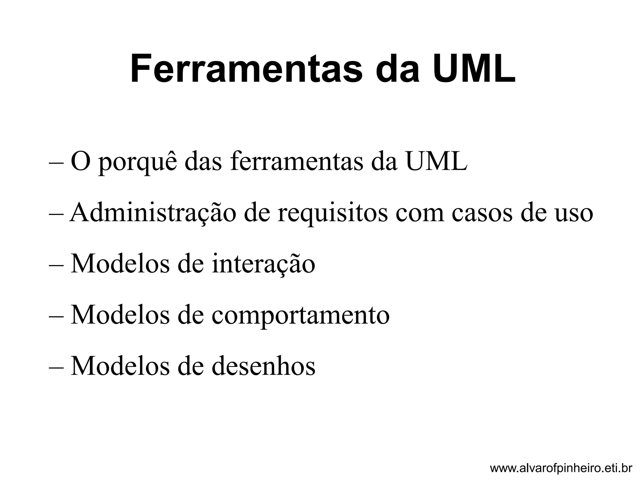 Ferramentas da UML 
– O porquê das ferramentas da UML 
– Administração de requisitos com casos de uso 
– Modelos de interação 
– Modelos de comportamento 
– Modelos de desenhos 
www.alvarofpinheiro.eti.br 
 
