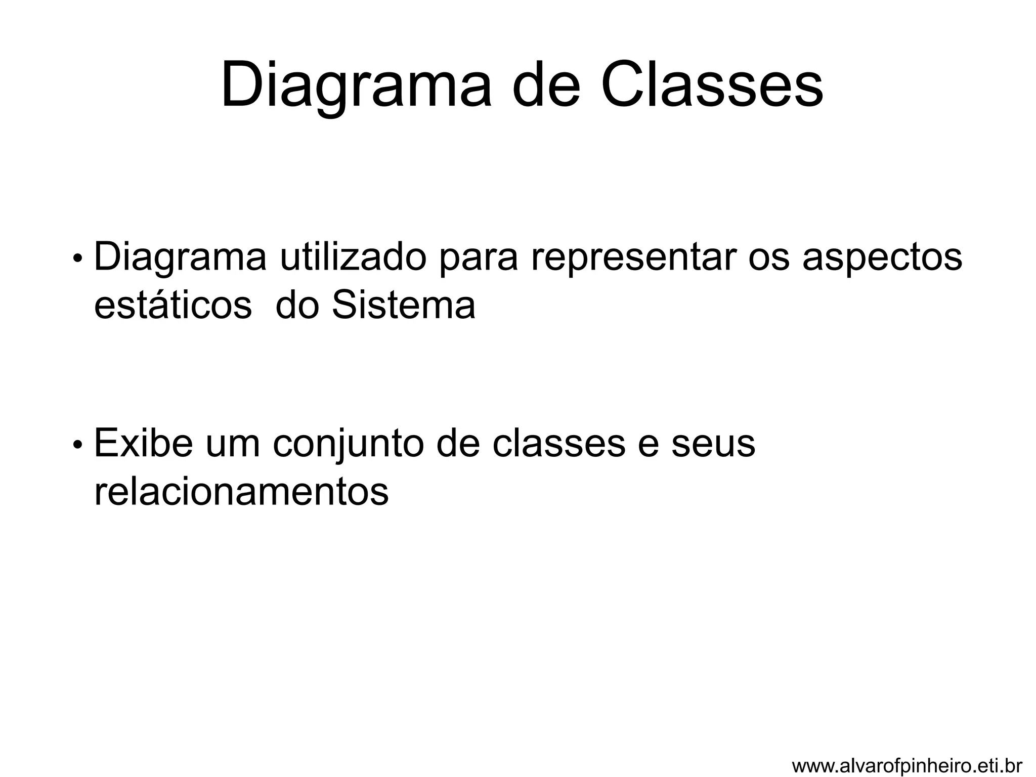 Diagrama de Classes 
• Diagrama utilizado para representar os aspectos 
estáticos do Sistema 
• Exibe um conjunto de classes e seus 
relacionamentos 
www.alvarofpinheiro.eti.br 
 