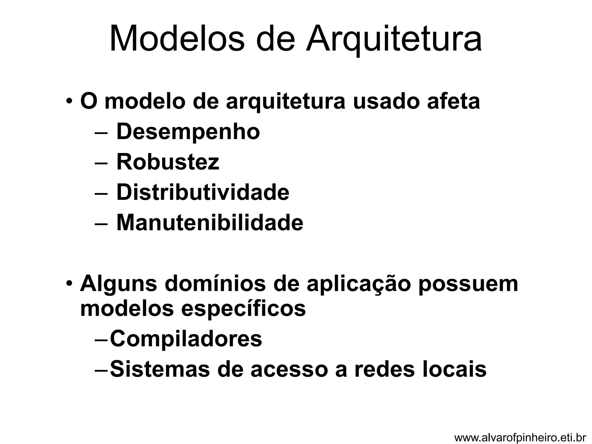 Modelos de Arquitetura 
• O modelo de arquitetura usado afeta 
– Desempenho 
– Robustez 
– Distributividade 
– Manutenibilidade 
• Alguns domínios de aplicação possuem 
modelos específicos 
–Compiladores 
–Sistemas de acesso a redes locais 
www.alvarofpinheiro.eti.br 
 