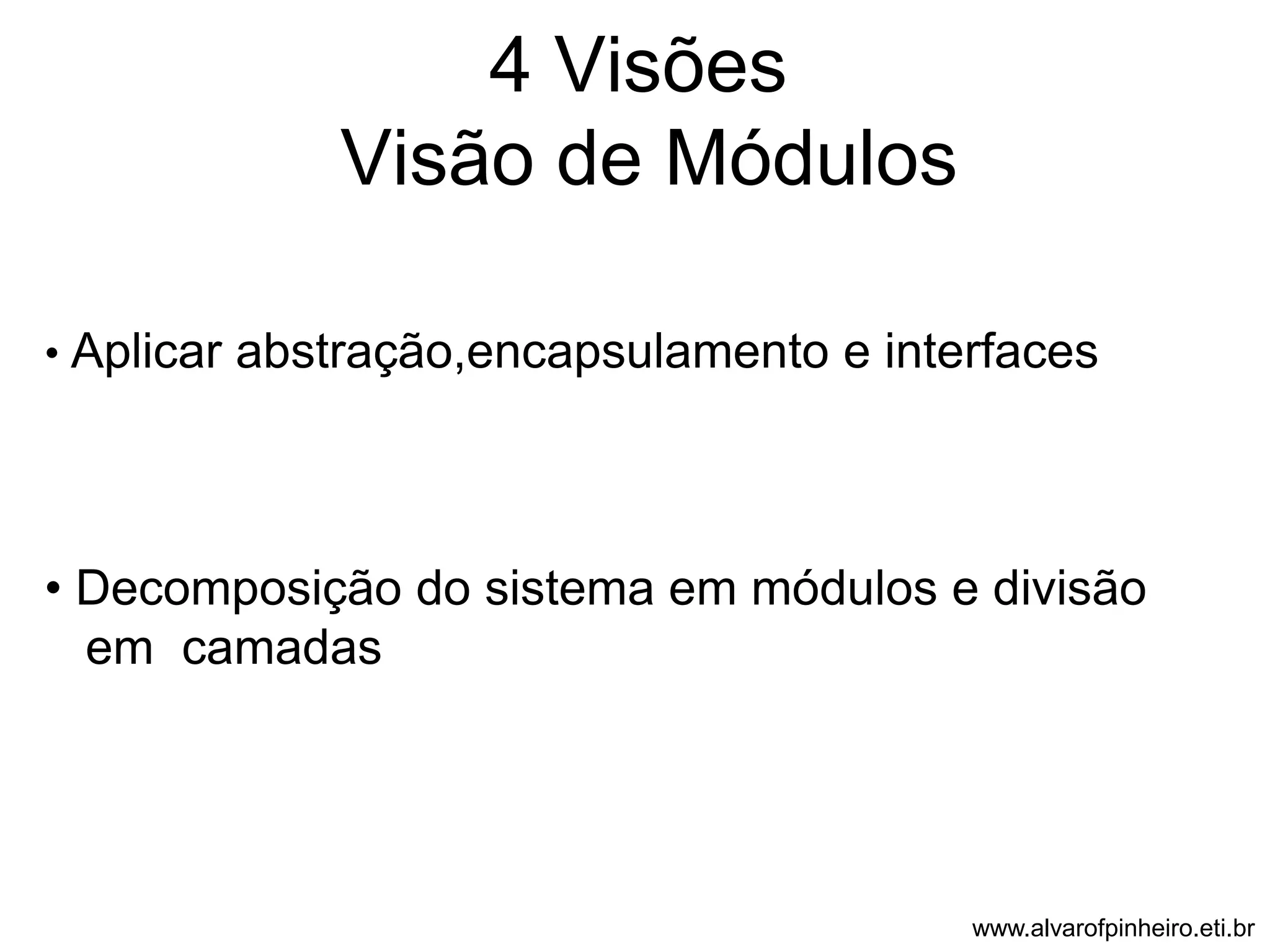 4 Visões 
Visão de Módulos 
• Aplicar abstração,encapsulamento e interfaces 
• Decomposição do sistema em módulos e divisão 
em camadas 
www.alvarofpinheiro.eti.br 
 