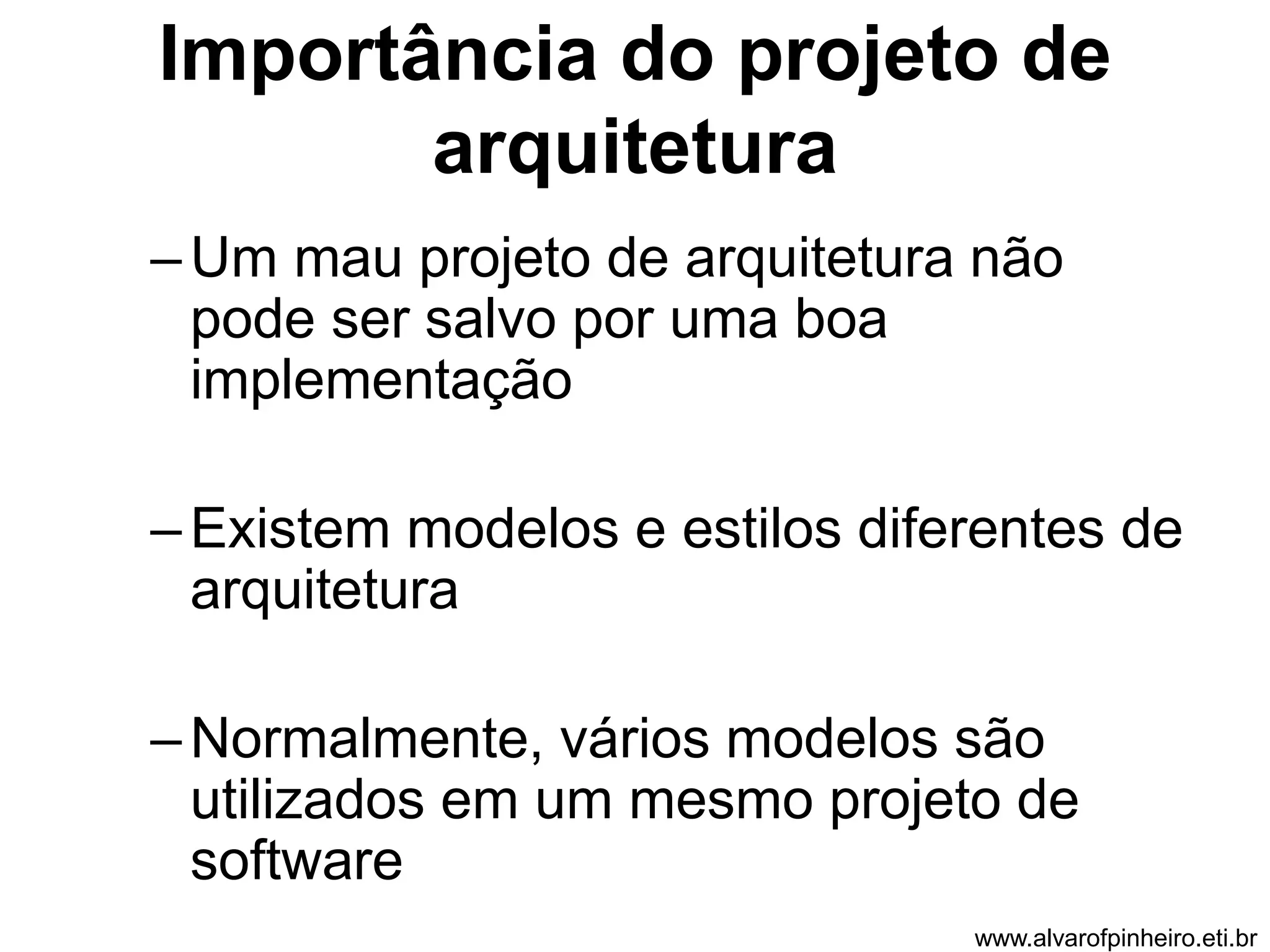 Importância do projeto de 
arquitetura 
–Um mau projeto de arquitetura não 
pode ser salvo por uma boa 
implementação 
– Existem modelos e estilos diferentes de 
arquitetura 
–Normalmente, vários modelos são 
utilizados em um mesmo projeto de 
software 
www.alvarofpinheiro.eti.br 
 