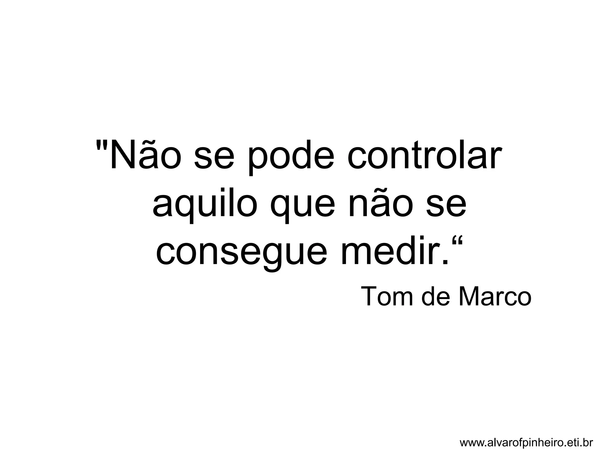 "Não se pode controlar 
aquilo que não se 
consegue medir.“ 
Tom de Marco 
www.alvarofpinheiro.eti.br 
 