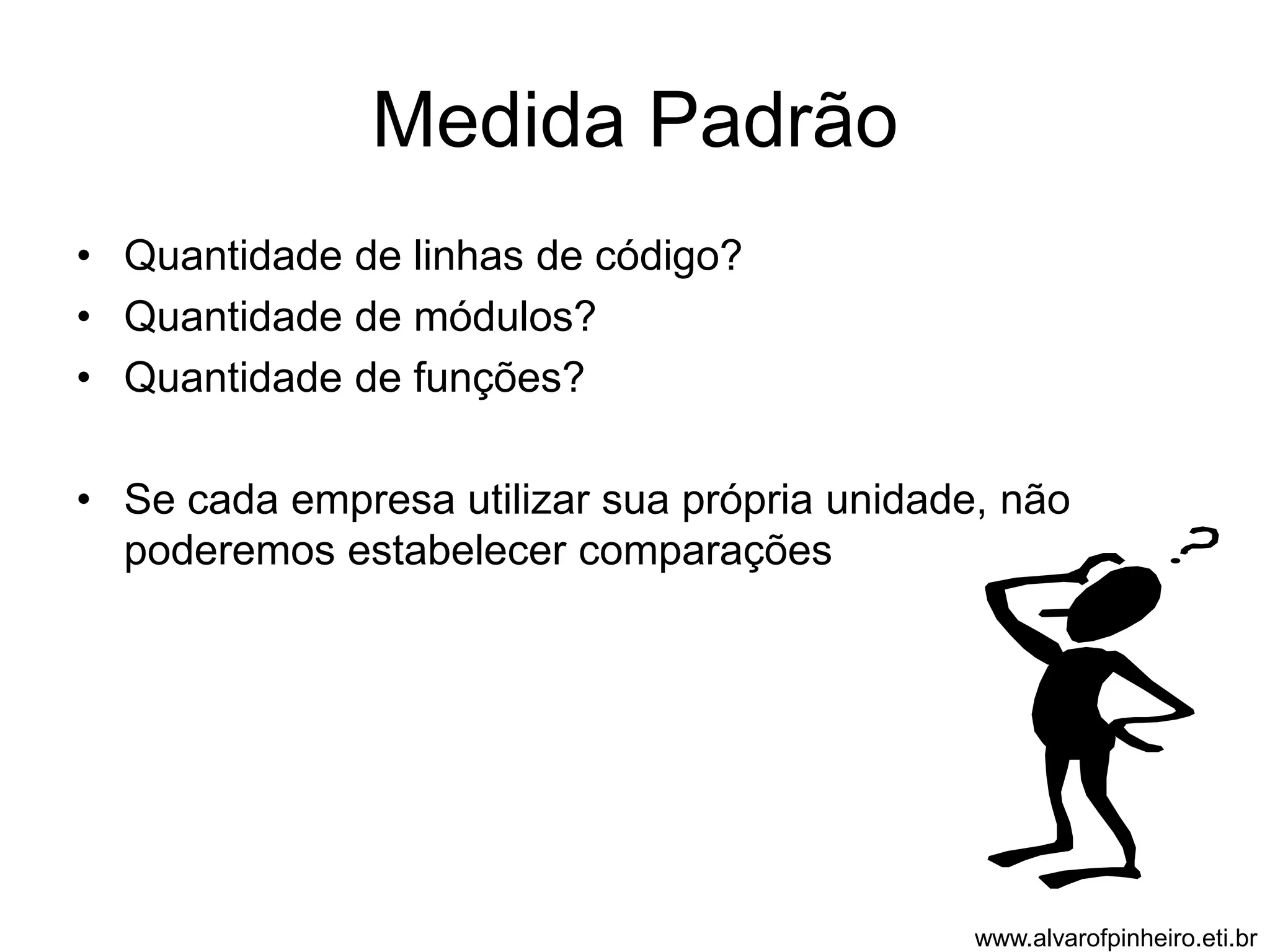 Medida Padrão 
• Quantidade de linhas de código? 
• Quantidade de módulos? 
• Quantidade de funções? 
• Se cada empresa utilizar sua própria unidade, não 
poderemos estabelecer comparações 
www.alvarofpinheiro.eti.br 
 