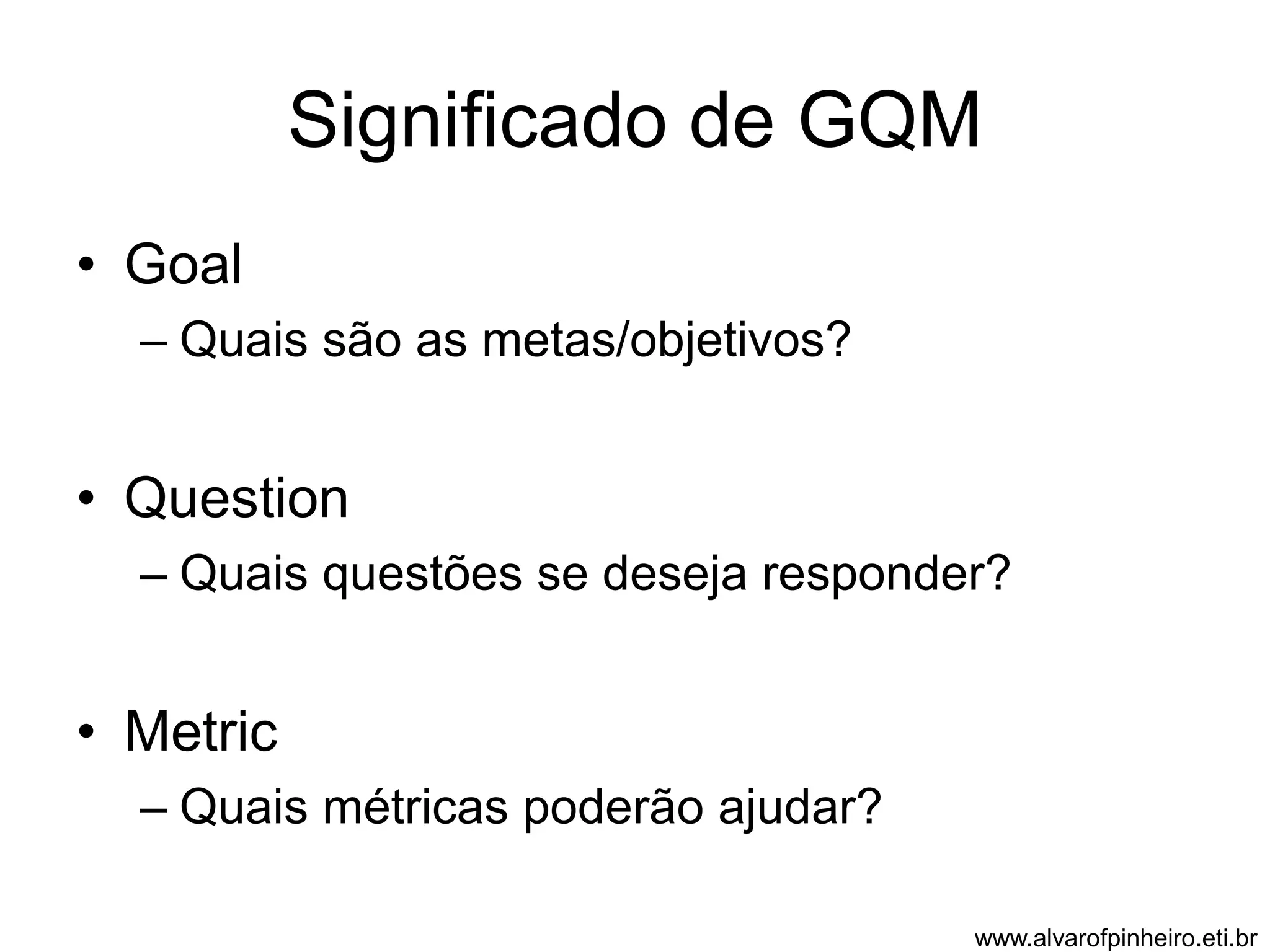 Significado de GQM 
• Goal 
– Quais são as metas/objetivos? 
• Question 
– Quais questões se deseja responder? 
• Metric 
– Quais métricas poderão ajudar? 
www.alvarofpinheiro.eti.br 
 