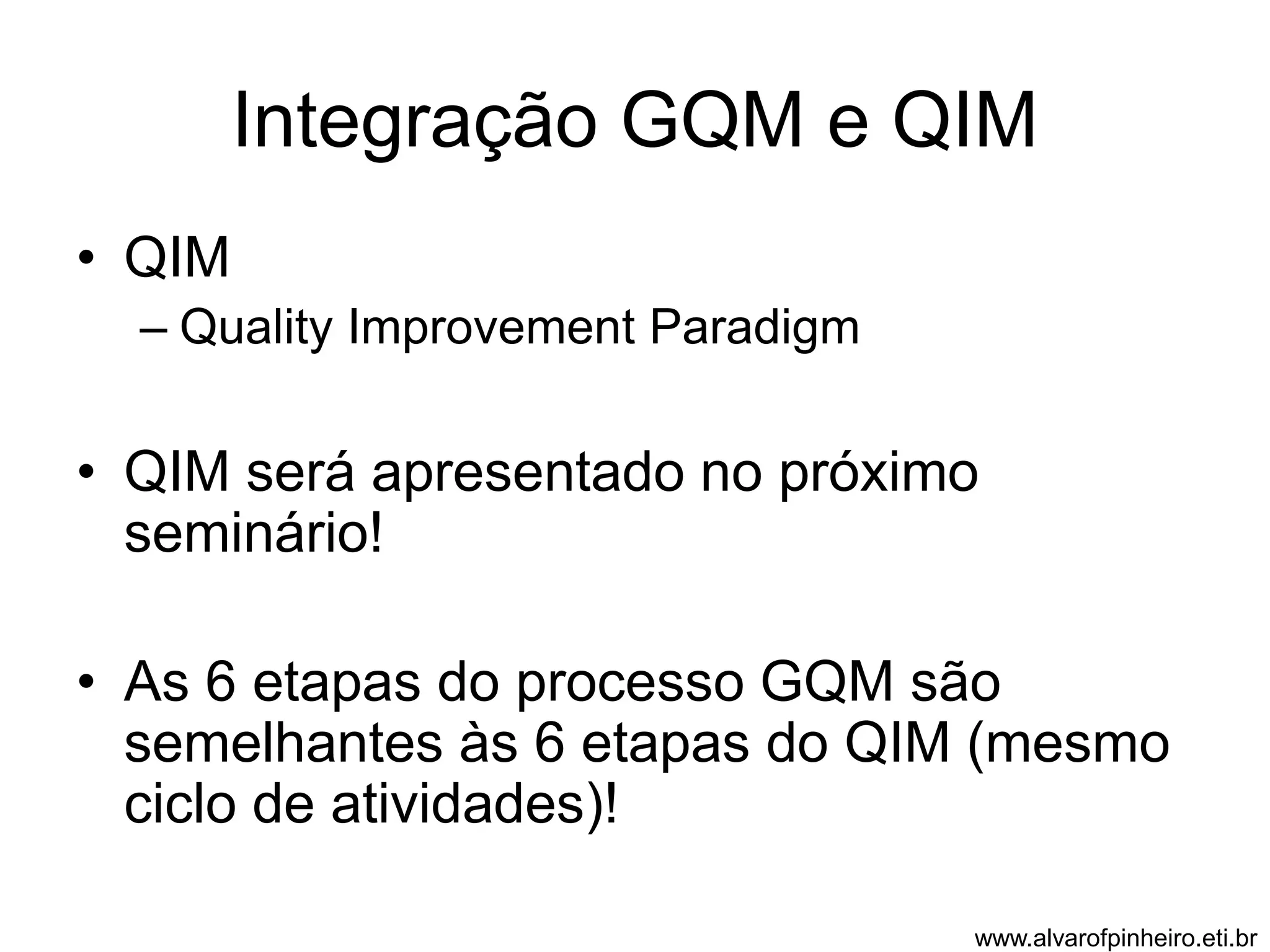Integração GQM e QIM 
• QIM 
– Quality Improvement Paradigm 
• QIM será apresentado no próximo 
seminário! 
• As 6 etapas do processo GQM são 
semelhantes às 6 etapas do QIM (mesmo 
ciclo de atividades)! 
www.alvarofpinheiro.eti.br 
 