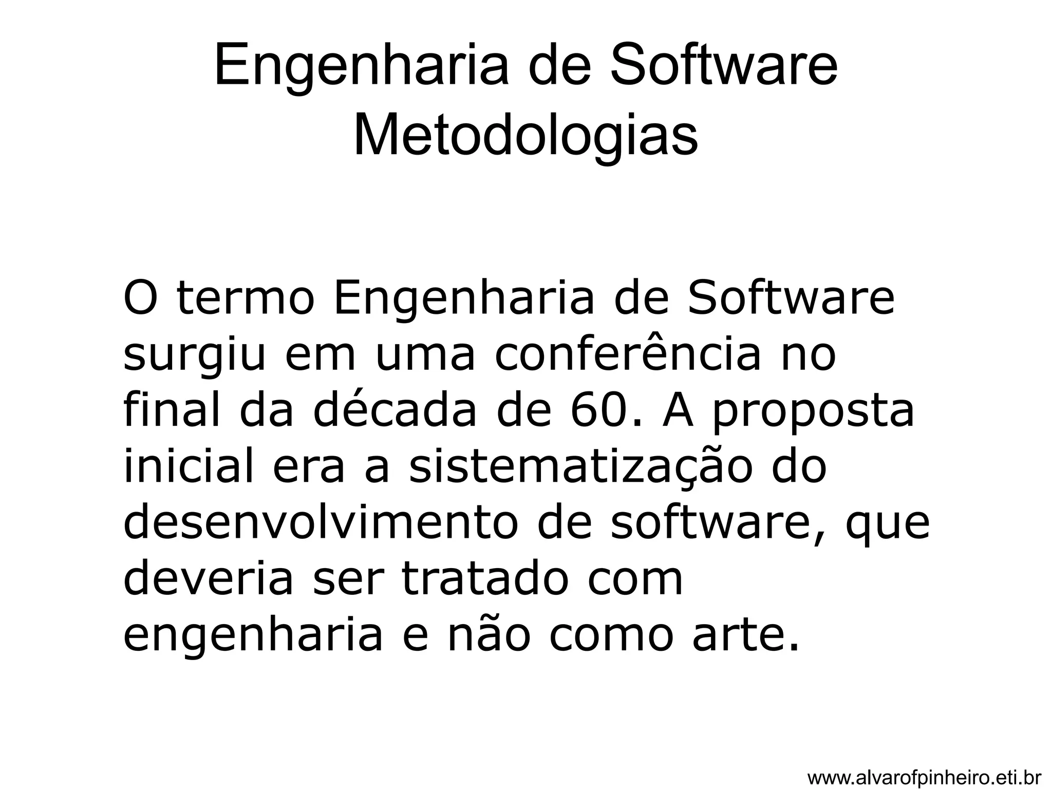 Engenharia de Software 
Metodologias 
O termo Engenharia de Software 
surgiu em uma conferência no 
final da década de 60. A proposta 
inicial era a sistematização do 
desenvolvimento de software, que 
deveria ser tratado com 
engenharia e não como arte. 
www.alvarofpinheiro.eti.br 
 