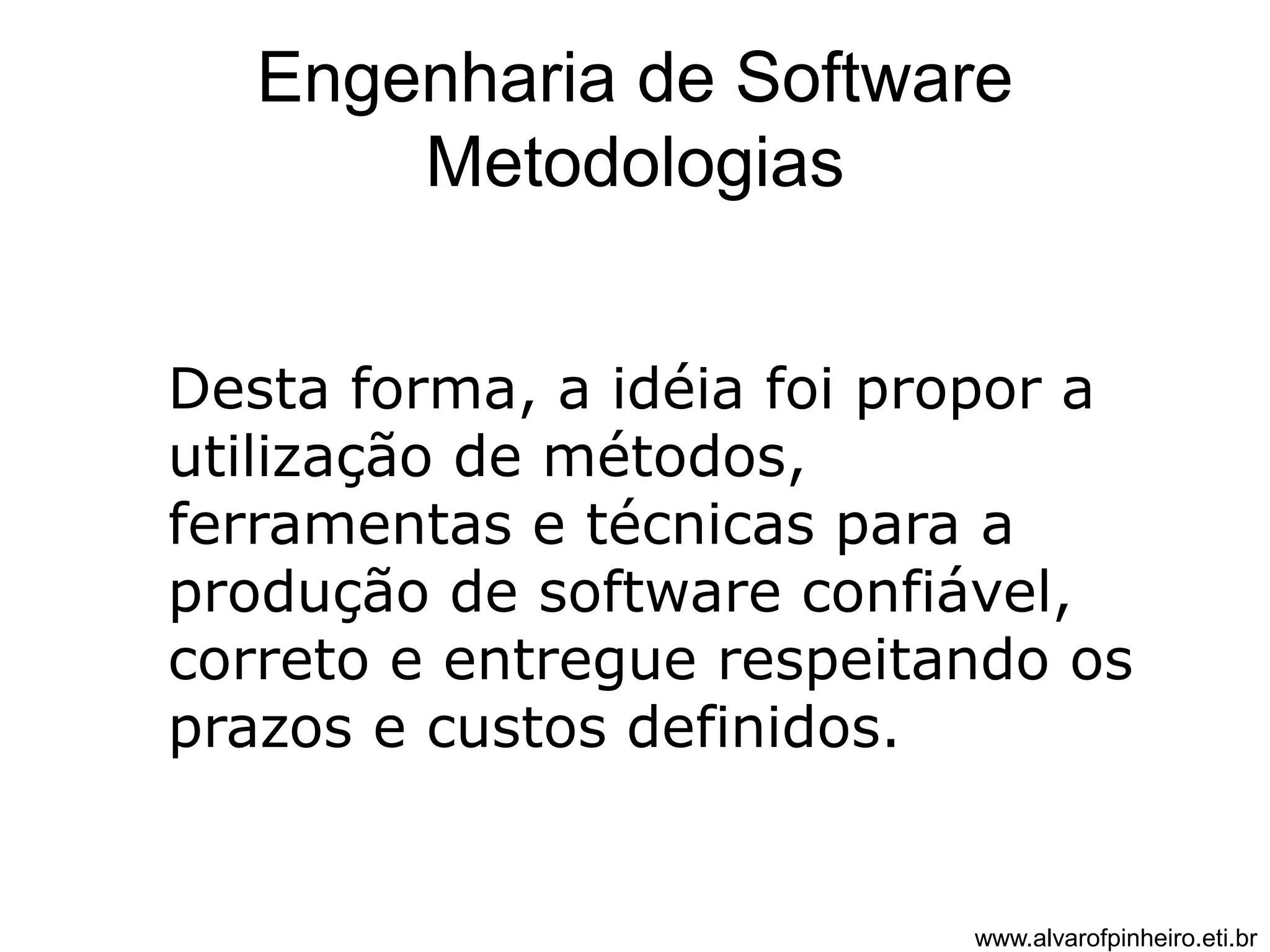 Engenharia de Software 
Metodologias 
Desta forma, a idéia foi propor a 
utilização de métodos, 
ferramentas e técnicas para a 
produção de software confiável, 
correto e entregue respeitando os 
prazos e custos definidos. 
www.alvarofpinheiro.eti.br 
 