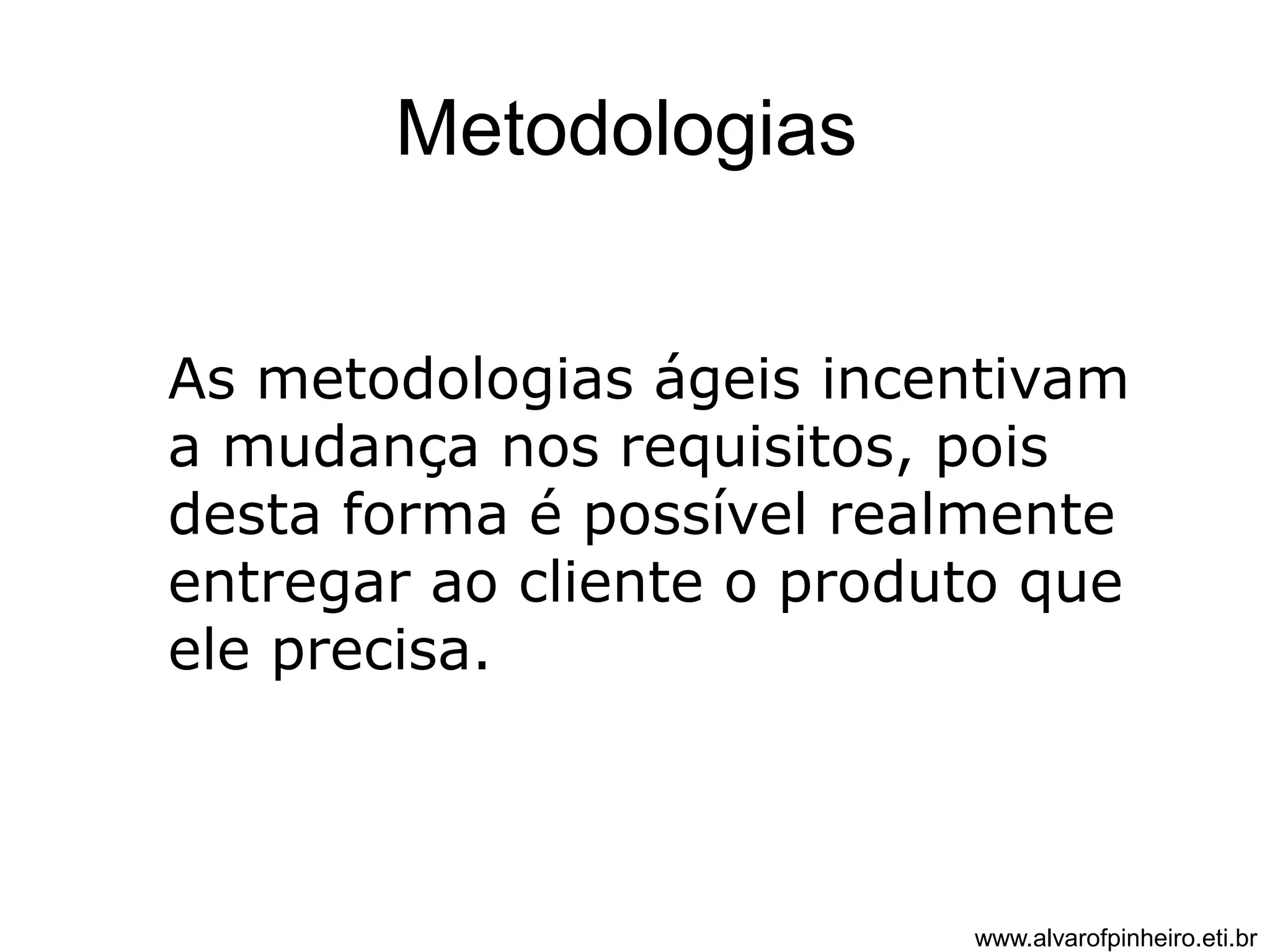Metodologias 
As metodologias ágeis incentivam 
a mudança nos requisitos, pois 
desta forma é possível realmente 
entregar ao cliente o produto que 
ele precisa. 
www.alvarofpinheiro.eti.br 
 