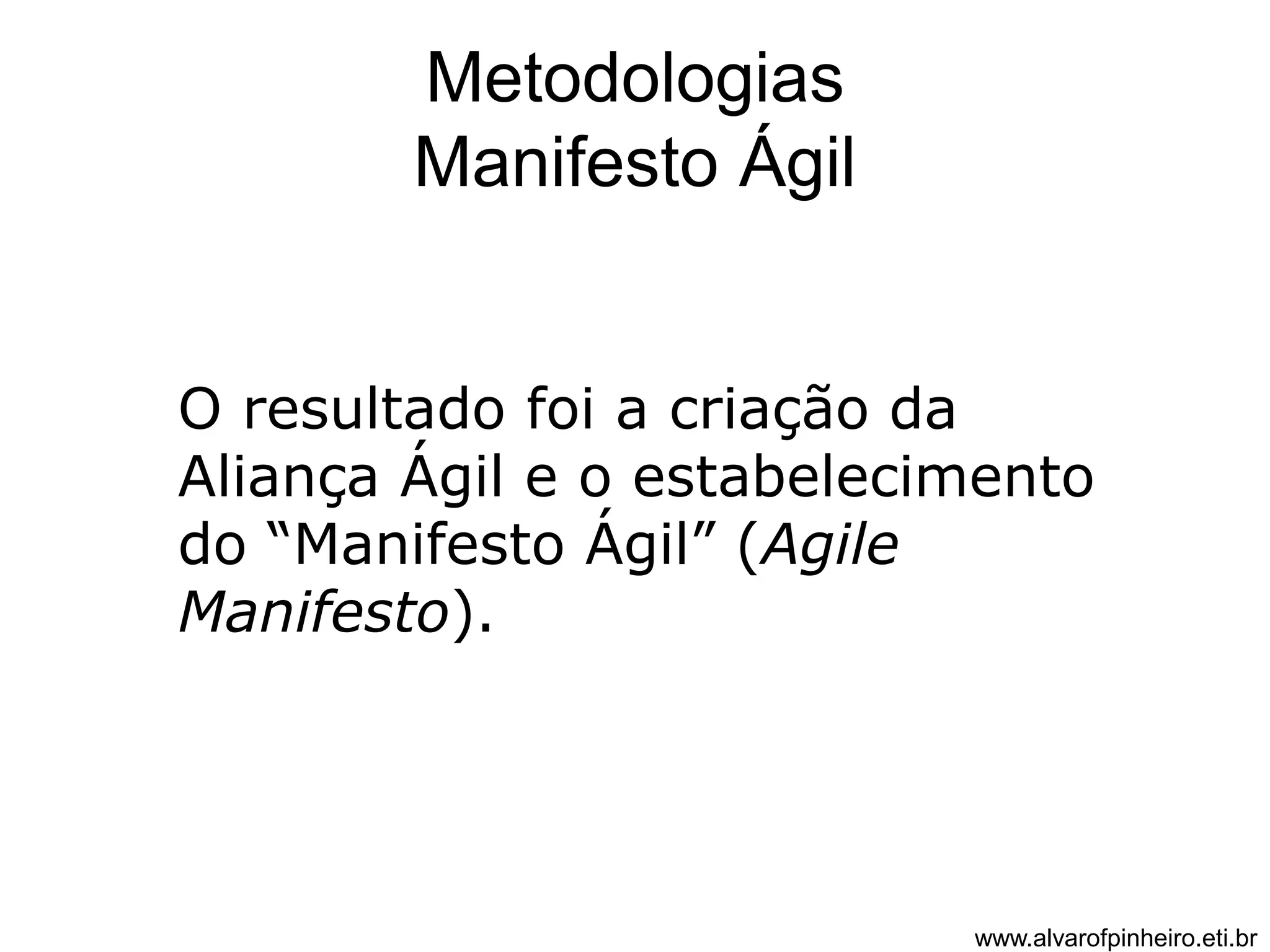 Metodologias 
Manifesto Ágil 
O resultado foi a criação da 
Aliança Ágil e o estabelecimento 
do “Manifesto Ágil” (Agile 
Manifesto). 
www.alvarofpinheiro.eti.br 
 