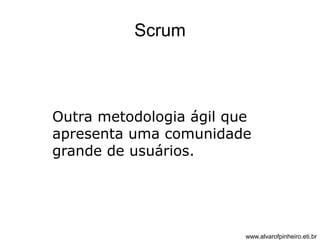 Scrum 
Outra metodologia ágil que 
apresenta uma comunidade 
grande de usuários. 
www.alvarofpinheiro.eti.br 
 