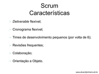 Scrum 
Características 
 Deliverable flexível; 
 Cronograma flexível; 
 Times de desenvolvimento pequenos (por volta de 6); 
 Revisões frequentes; 
 Colaboração; 
 Orientação a Objeto. 
www.alvarofpinheiro.eti.br 
 
