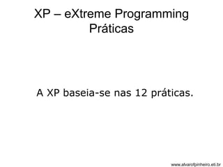 XP – eXtreme Programming 
Práticas 
A XP baseia-se nas 12 práticas. 
www.alvarofpinheiro.eti.br 
 