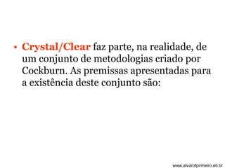 • Crystal/Clear faz parte, na realidade, de 
um conjunto de metodologias criado por 
Cockburn. As premissas apresentadas para 
a existência deste conjunto são: 
www.alvarofpinheiro.eti.br 
 