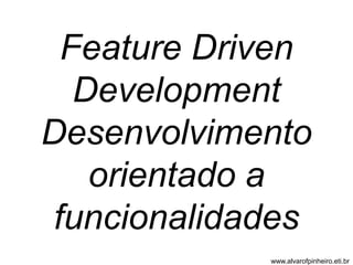 Feature Driven 
Development 
Desenvolvimento 
orientado a 
funcionalidades 
www.alvarofpinheiro.eti.br 
 