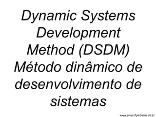 Dynamic Systems 
Development 
Method (DSDM) 
Método dinâmico de 
desenvolvimento de 
sistemas 
www.alvarofpinheiro.eti.br 
 