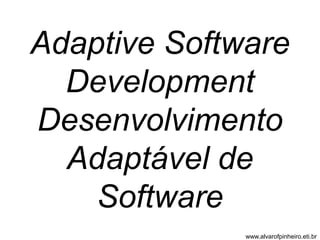 Adaptive Software 
Development 
Desenvolvimento 
Adaptável de 
Software 
www.alvarofpinheiro.eti.br 
 
