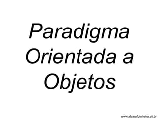 Paradigma 
Orientada a 
Objetos 
www.alvarofpinheiro.eti.br 
 