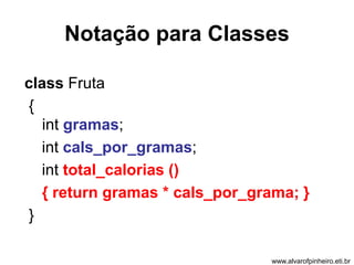 Notação para Classes 
class Fruta 
{ 
int gramas; 
int cals_por_gramas; 
int total_calorias () 
{ return gramas * cals_por_grama; } 
} 
www.alvarofpinheiro.eti.br 
 