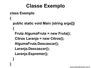 Classe Exemplo 
class Exemplo 
{ 
public static void Main (string args[]) 
{ 
Fruta AlgumaFruta = new Fruta(); 
Citros Laranja = new Citros(); 
AlgumaFruta.Descascar(); 
Laranja.Descascar(); 
Laranja.Espremer(); 
} 
} 
www.alvarofpinheiro.eti.br 
 
