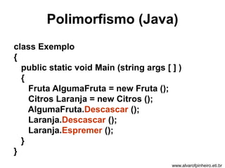 Polimorfismo (Java) 
class Exemplo 
{ 
public static void Main (string args [ ] ) 
{ 
Fruta AlgumaFruta = new Fruta (); 
Citros Laranja = new Citros (); 
AlgumaFruta.Descascar (); 
Laranja.Descascar (); 
Laranja.Espremer (); 
} 
} 
www.alvarofpinheiro.eti.br 
 