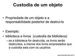 Custodia de um objeto 
• Propriedade de um objeto e a 
responsabilidade posterior de destruí-lo 
• Exemplo: 
• biblioteca e livros (custodia da biblioteca) 
– se a biblioteca for destruída, os livros serão 
destruídos, a menos dos livros emprestados que 
a custodia esta com os usuários 
www.alvarofpinheiro.eti.br 
 