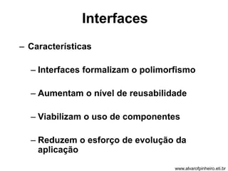 Interfaces 
– Características 
– Interfaces formalizam o polimorfismo 
– Aumentam o nível de reusabilidade 
– Viabilizam o uso de componentes 
– Reduzem o esforço de evolução da 
aplicação 
www.alvarofpinheiro.eti.br 
 